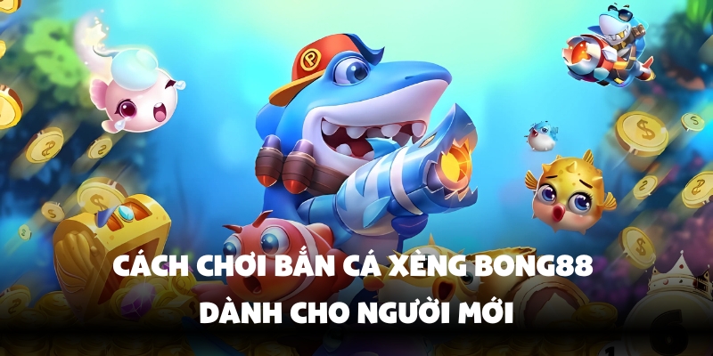 Bắn Cá Xèng Bong88 – Săn Thưởng Lớn, Chơi Thả Ga 3 Nắm vững cách chơi bắn cá xèng